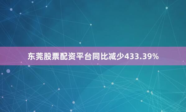东莞股票配资平台同比减少433.39%