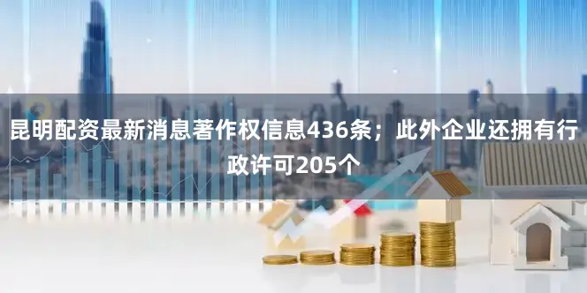 昆明配资最新消息著作权信息436条；此外企业还拥有行政许可205个