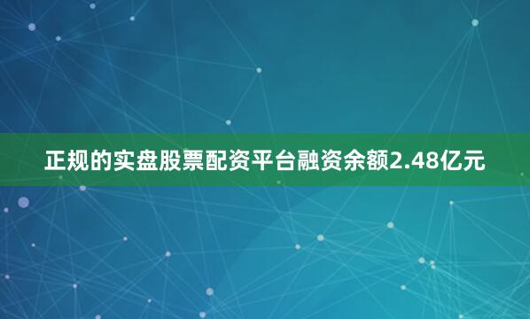 正规的实盘股票配资平台融资余额2.48亿元