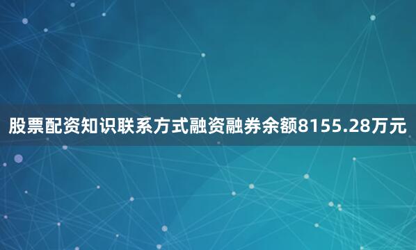 股票配资知识联系方式融资融券余额8155.28万元