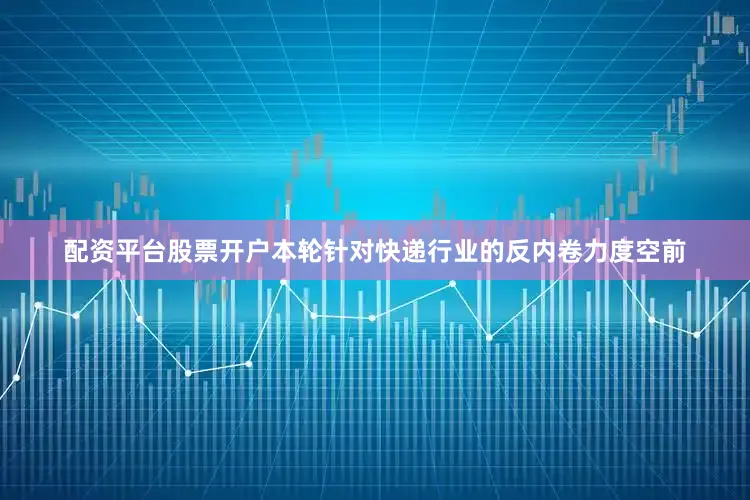 配资平台股票开户本轮针对快递行业的反内卷力度空前