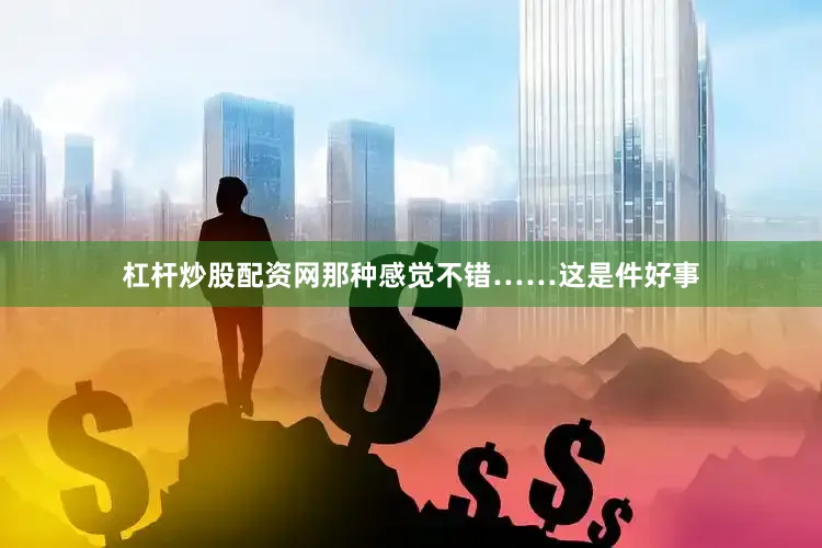 杠杆炒股配资网那种感觉不错……这是件好事