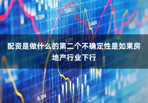 配资是做什么的第二个不确定性是如果房地产行业下行