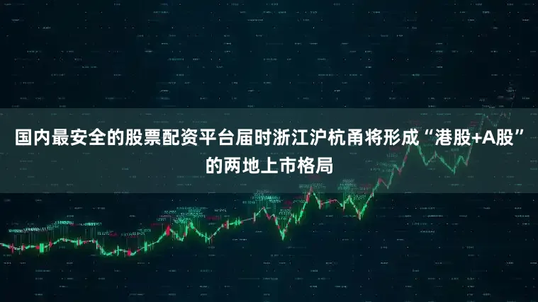 国内最安全的股票配资平台届时浙江沪杭甬将形成“港股+A股”的两地上市格局