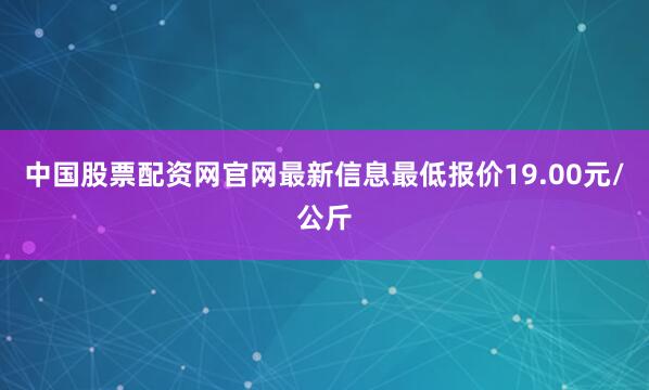 中国股票配资网官网最新信息最低报价19.00元/公斤