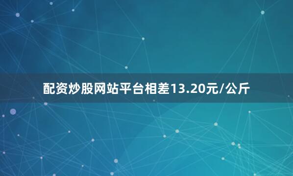 配资炒股网站平台相差13.20元/公斤