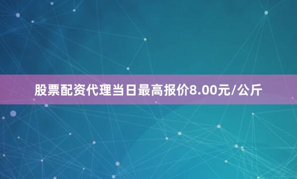股票配资代理当日最高报价8.00元/公斤