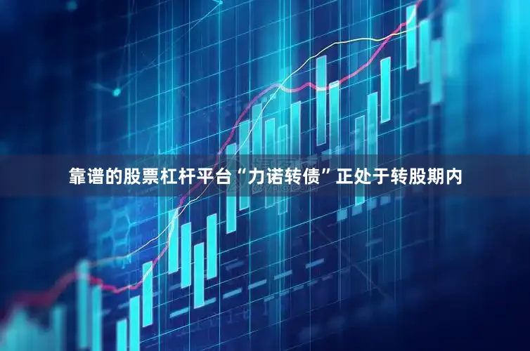 靠谱的股票杠杆平台“力诺转债”正处于转股期内