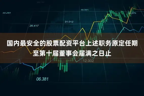 国内最安全的股票配资平台上述职务原定任期至第十届董事会届满之日止