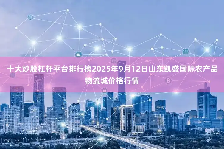 十大炒股杠杆平台排行榜2025年9月12日山东凯盛国际农产品物流城价格行情