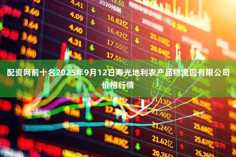 配资网前十名2025年9月12日寿光地利农产品物流园有限公司价格行情