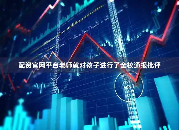 配资官网平台老师就对孩子进行了全校通报批评