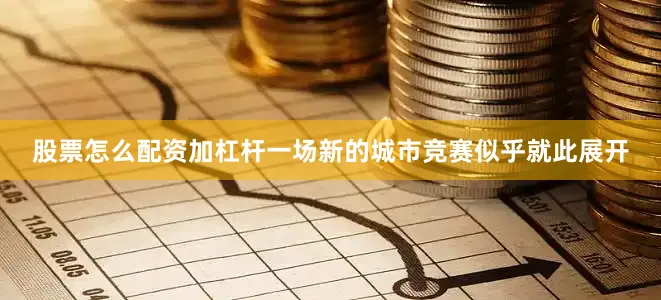 股票怎么配资加杠杆一场新的城市竞赛似乎就此展开