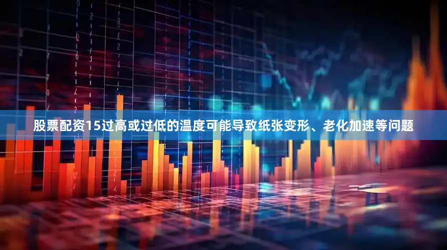 股票配资15过高或过低的温度可能导致纸张变形、老化加速等问题