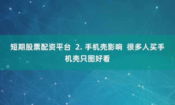 短期股票配资平台  2. 手机壳影响  很多人买手机壳只图好看