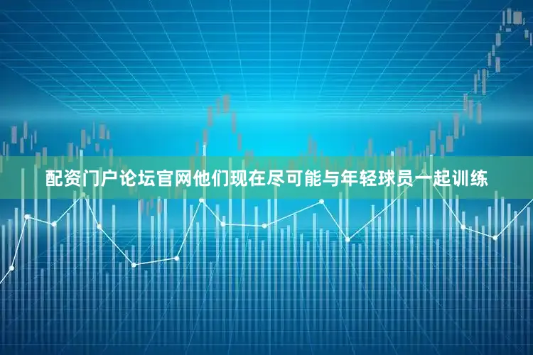 配资门户论坛官网他们现在尽可能与年轻球员一起训练