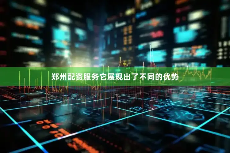 郑州配资服务它展现出了不同的优势