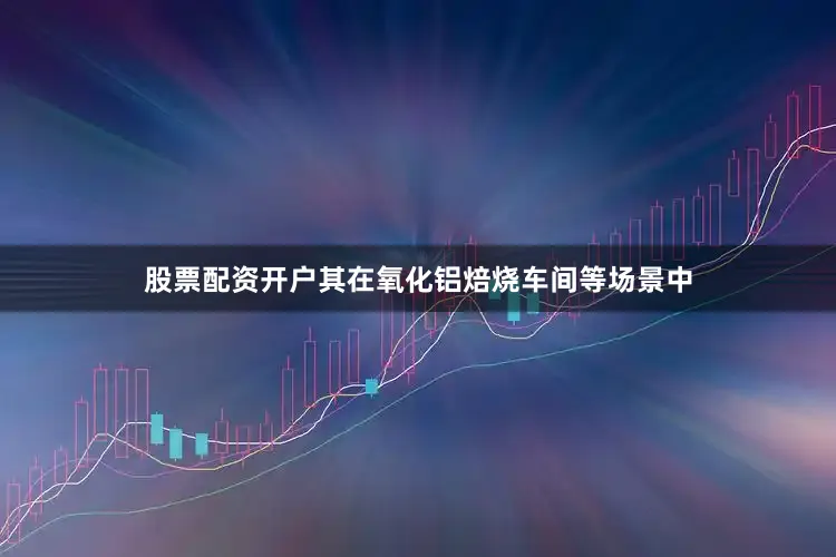 股票配资开户其在氧化铝焙烧车间等场景中