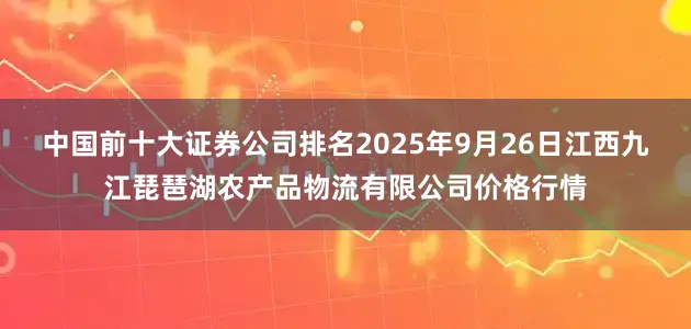 中国前十大证券公司排名2025年9月26日江西九江琵琶湖农产品物流有限公司价格行情
