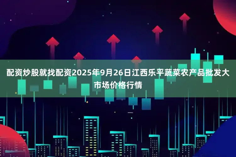 配资炒股就找配资2025年9月26日江西乐平蔬菜农产品批发大市场价格行情